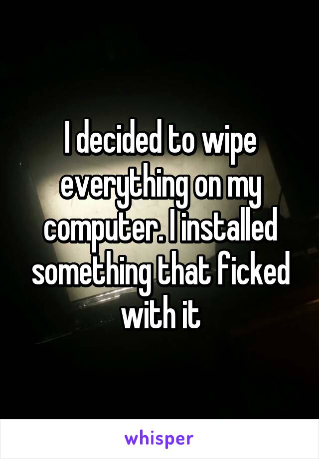 I decided to wipe everything on my computer. I installed something that ficked with it