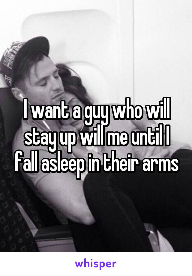 I want a guy who will stay up will me until I fall asleep in their arms