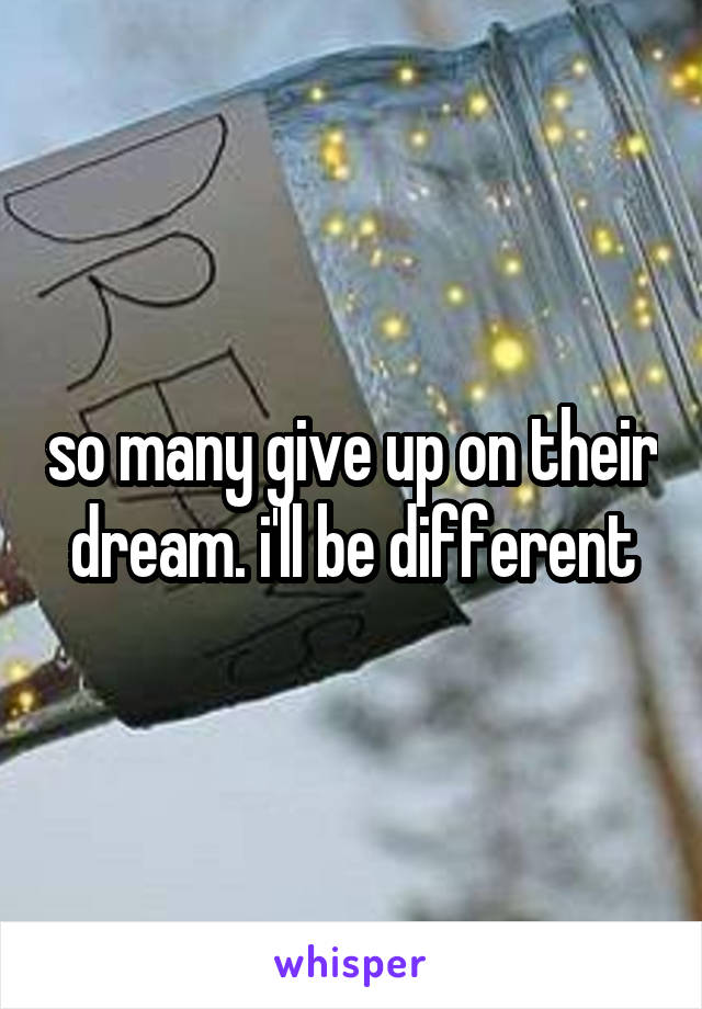 so many give up on their dream. i'll be different