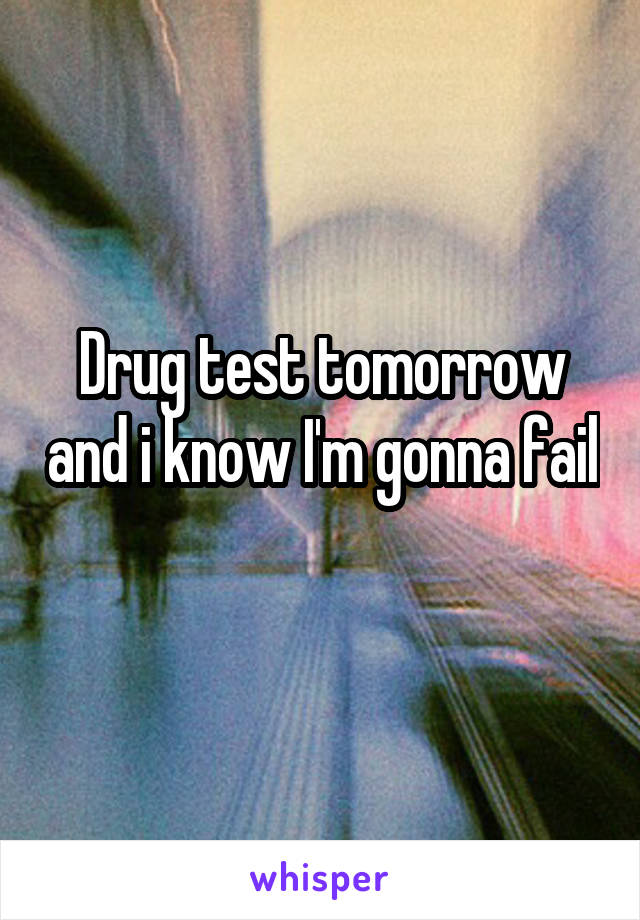 Drug test tomorrow and i know I'm gonna fail 