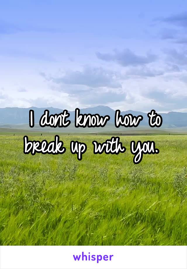 I dont know how to break up with you. 