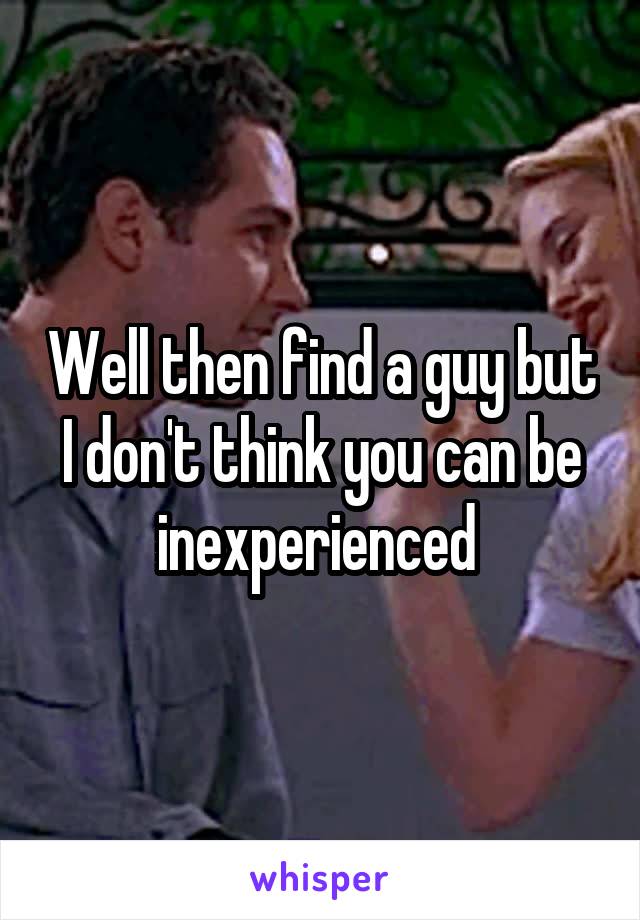 Well then find a guy but I don't think you can be inexperienced 