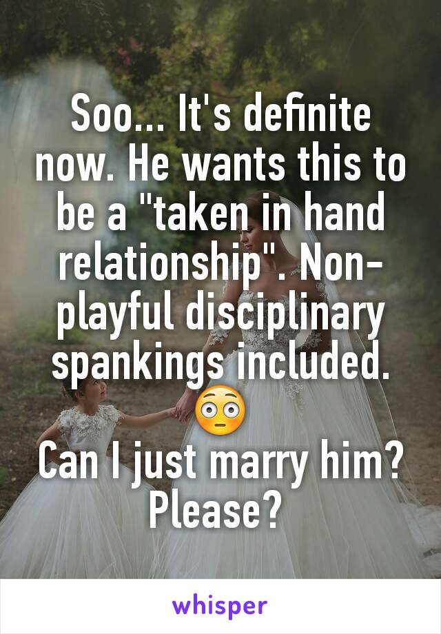 Soo... It's definite now. He wants this to be a "taken in hand relationship". Non-playful disciplinary spankings included. 😳
Can I just marry him? Please? 