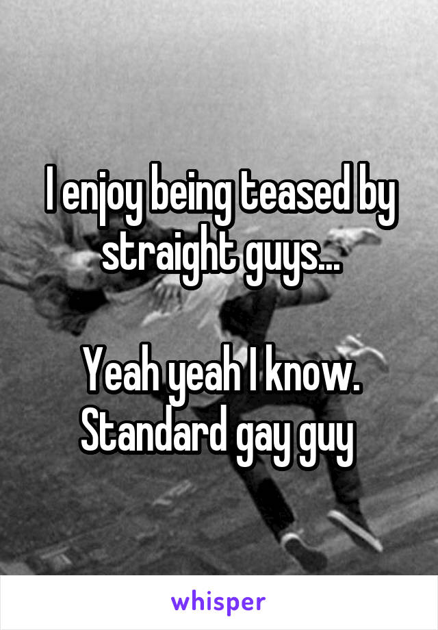 I enjoy being teased by straight guys...

Yeah yeah I know. Standard gay guy 