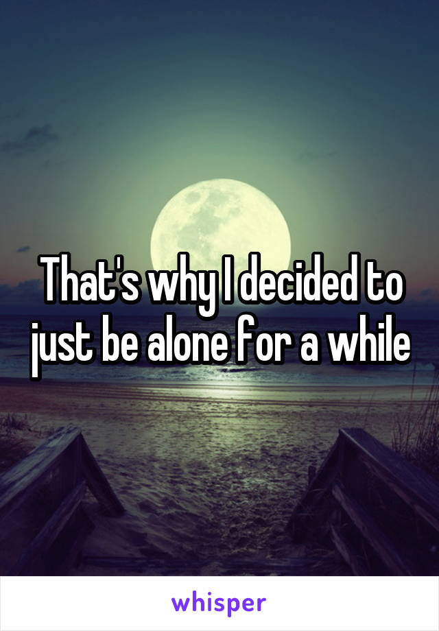 That's why I decided to just be alone for a while