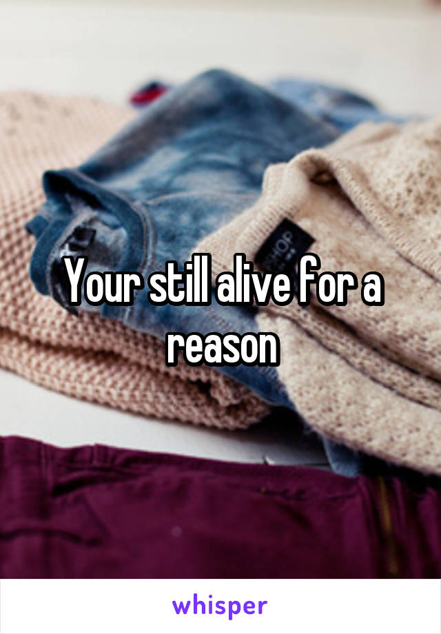 Your still alive for a reason