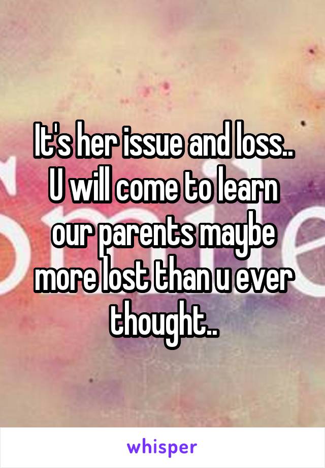 It's her issue and loss..
U will come to learn our parents maybe more lost than u ever thought..