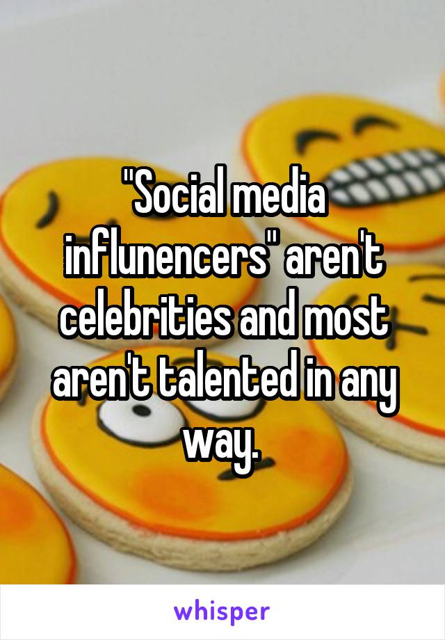 "Social media influnencers" aren't celebrities and most aren't talented in any way. 