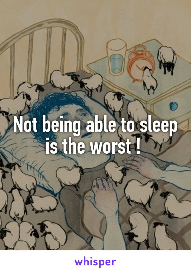 Not being able to sleep is the worst ! 