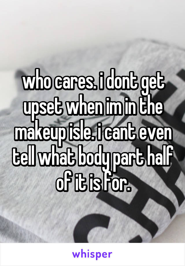 who cares. i dont get upset when im in the makeup isle. i cant even tell what body part half of it is for.