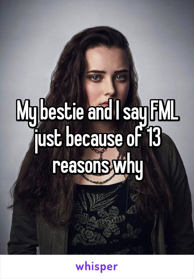 My bestie and I say FML just because of 13 reasons why