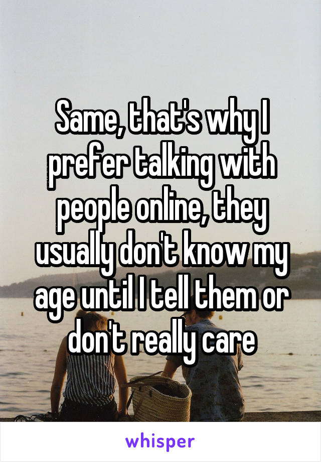 Same, that's why I prefer talking with people online, they usually don't know my age until I tell them or don't really care