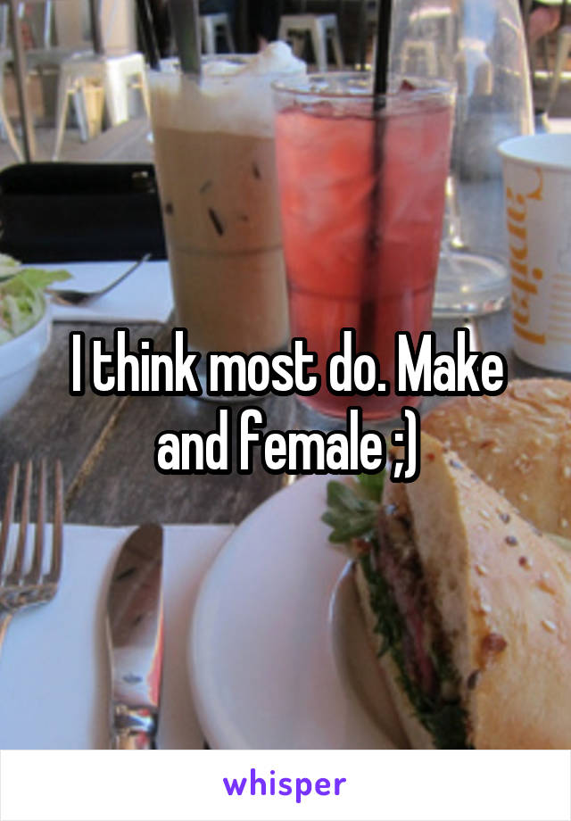 I think most do. Make and female ;)