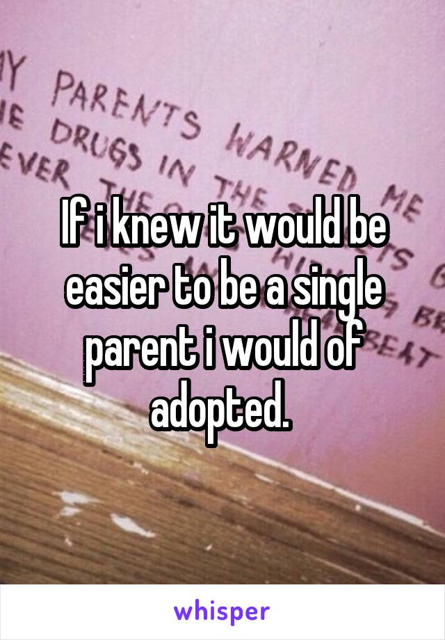 If i knew it would be easier to be a single parent i would of adopted. 