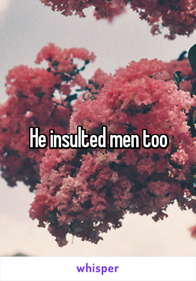 He insulted men too