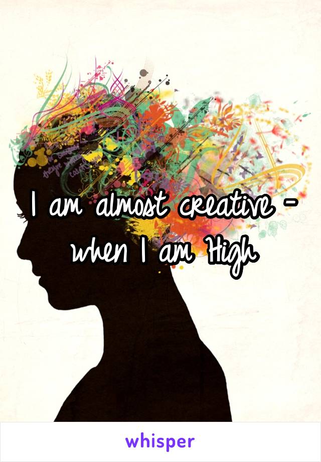 I am almost creative - when I am High