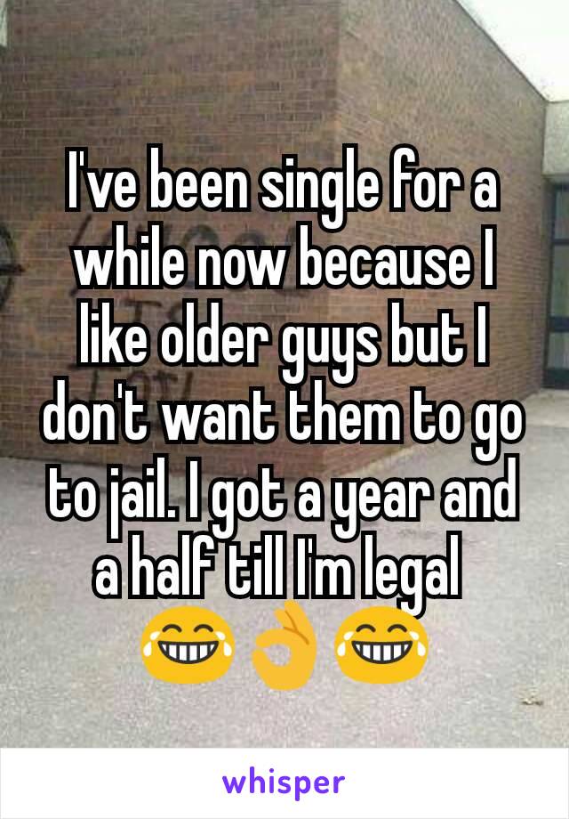 I've been single for a while now because I like older guys but I don't want them to go to jail. I got a year and a half till I'm legal 
😂👌😂