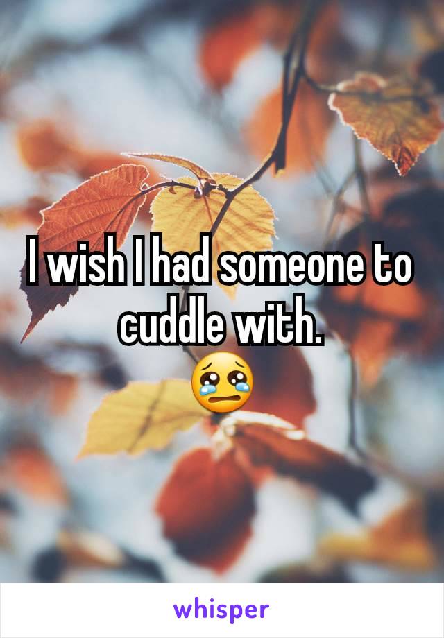 I wish I had someone to cuddle with.
😢