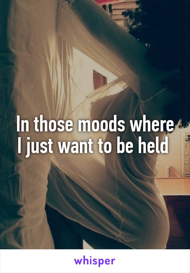 In those moods where I just want to be held 