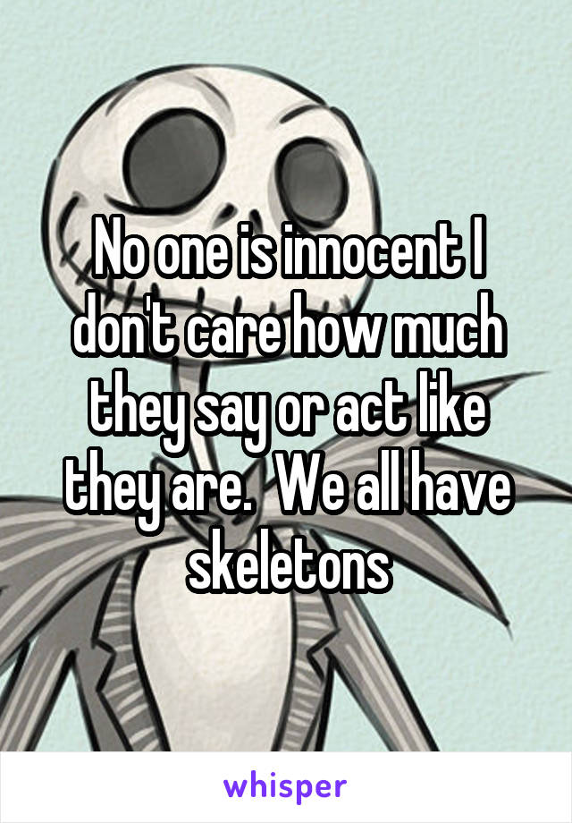 No one is innocent I don't care how much they say or act like they are.  We all have skeletons