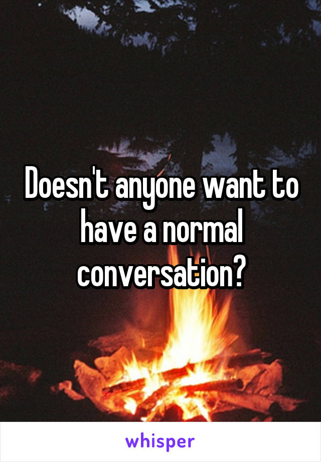 Doesn't anyone want to have a normal conversation?