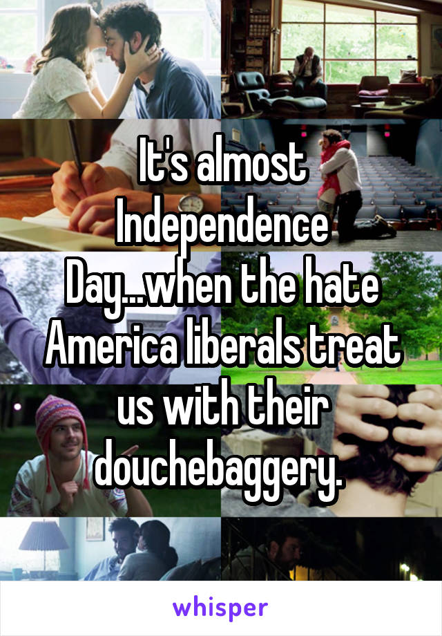 It's almost Independence Day...when the hate America liberals treat us with their douchebaggery. 