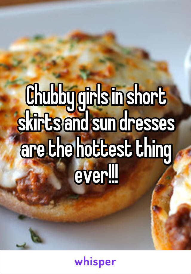 Chubby girls in short skirts and sun dresses are the hottest thing ever!!!