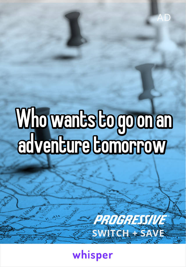 Who wants to go on an adventure tomorrow 