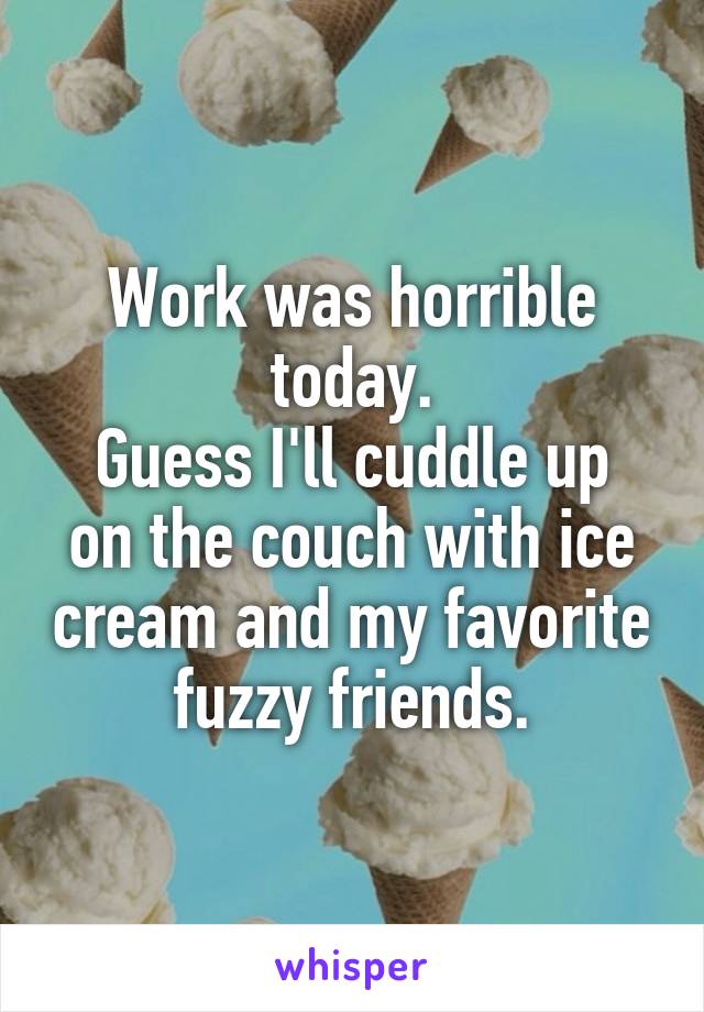 Work was horrible today.
Guess I'll cuddle up on the couch with ice cream and my favorite fuzzy friends.