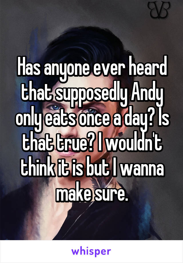 Has anyone ever heard that supposedly Andy only eats once a day? Is that true? I wouldn't think it is but I wanna make sure.