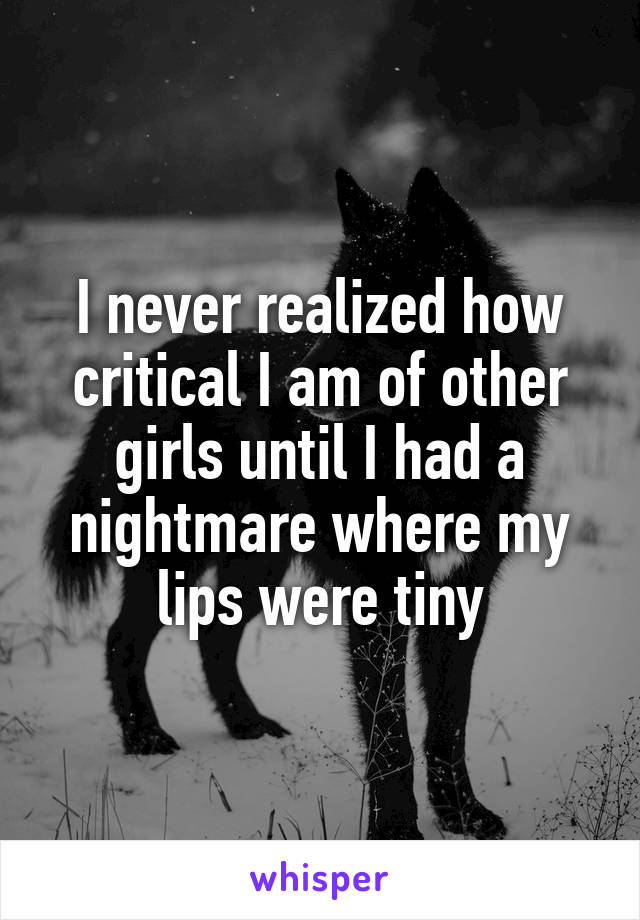 I never realized how critical I am of other girls until I had a nightmare where my lips were tiny