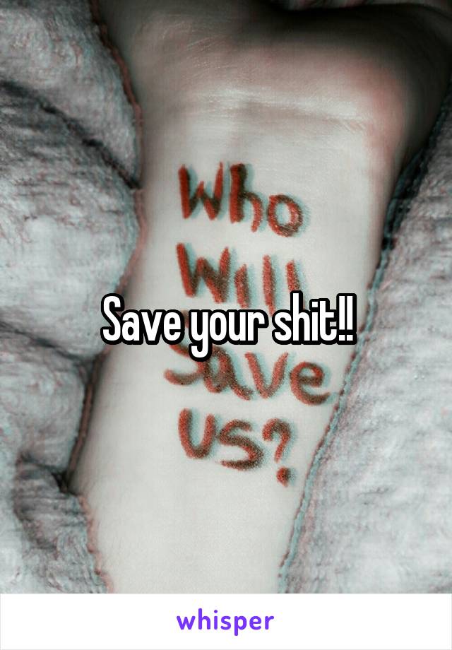 Save your shit!!
