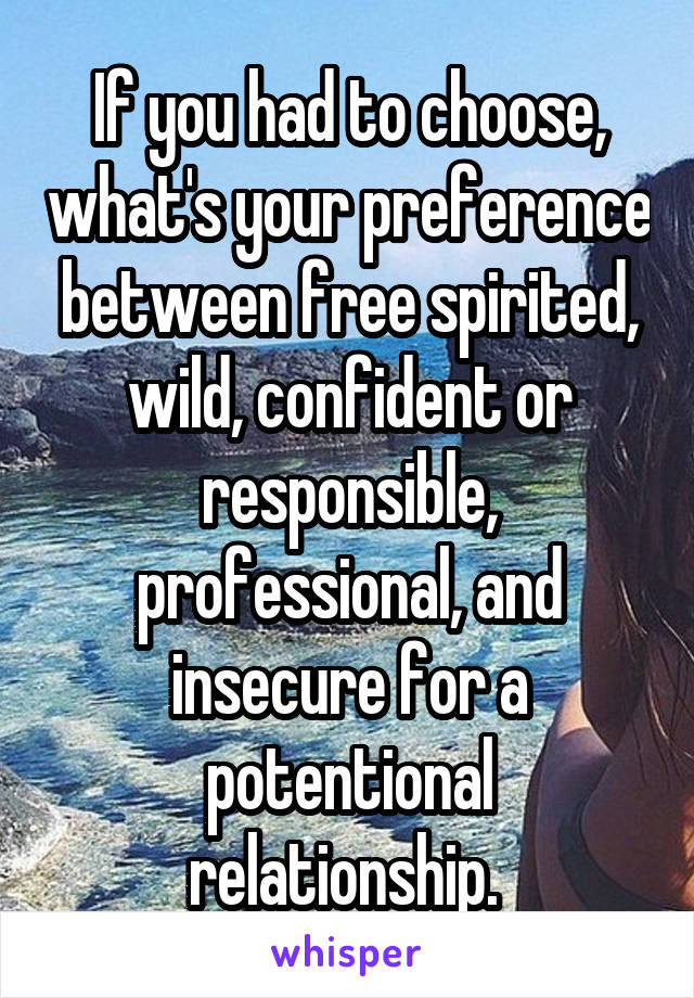 If you had to choose, what's your preference between free spirited, wild, confident or responsible, professional, and insecure for a potentional relationship. 