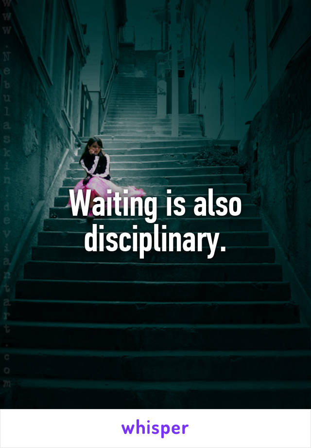 Waiting is also disciplinary.