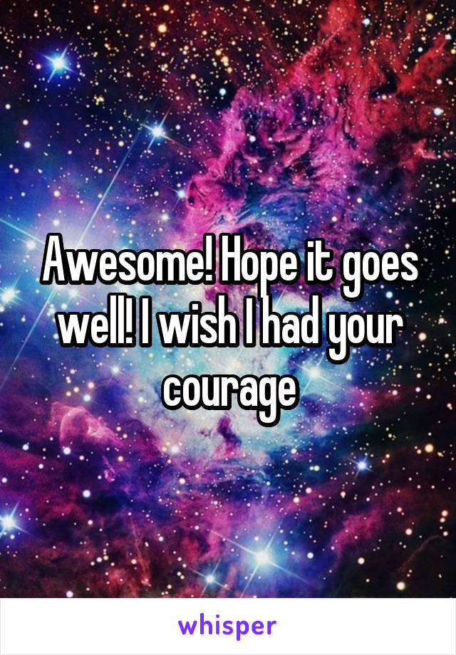 Awesome! Hope it goes well! I wish I had your courage