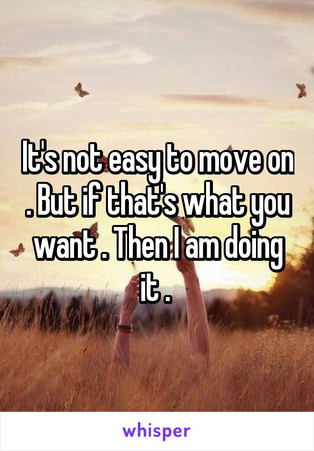 It's not easy to move on . But if that's what you want . Then I am doing it . 