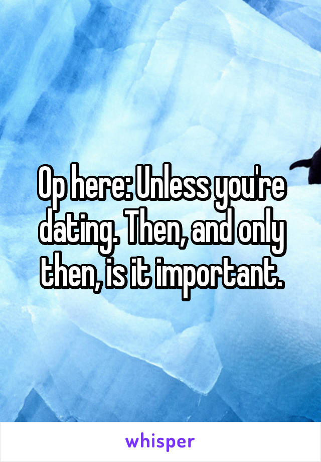 Op here: Unless you're dating. Then, and only then, is it important.
