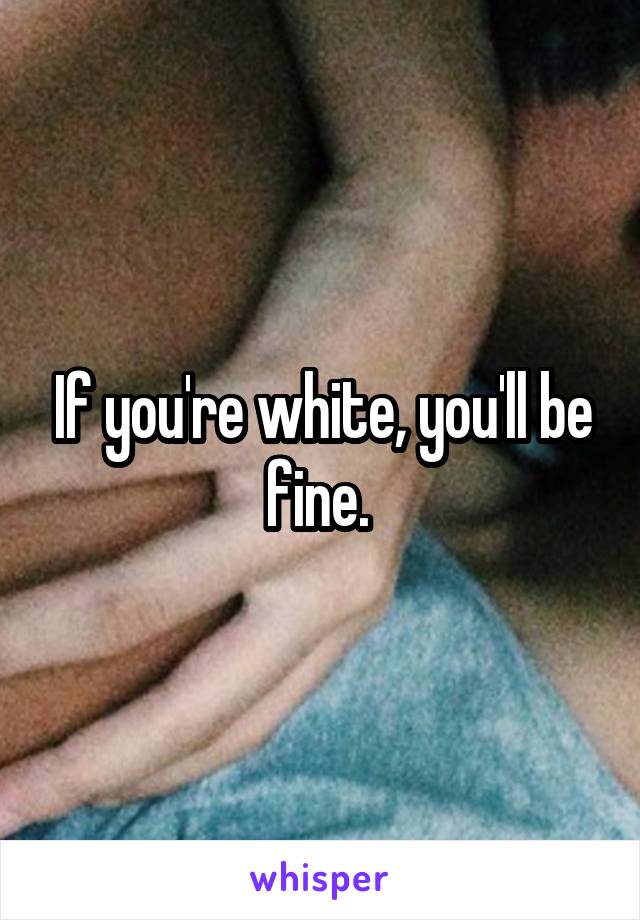 If you're white, you'll be fine. 