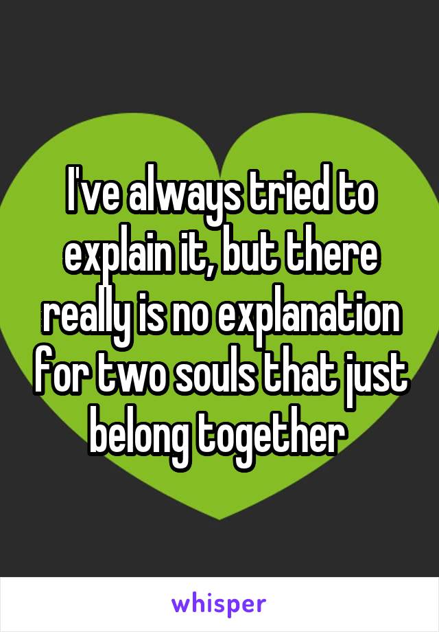 I've always tried to explain it, but there really is no explanation for two souls that just belong together 