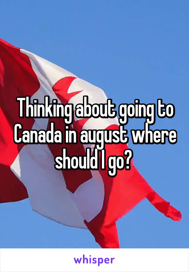 Thinking about going to Canada in august where should I go? 