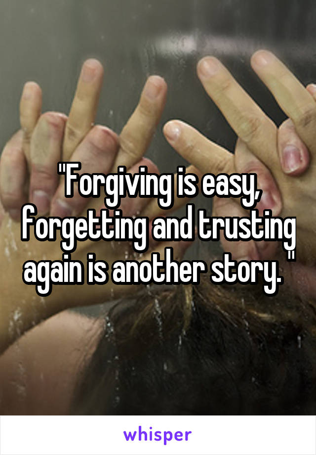 "Forgiving is easy, forgetting and trusting again is another story. "