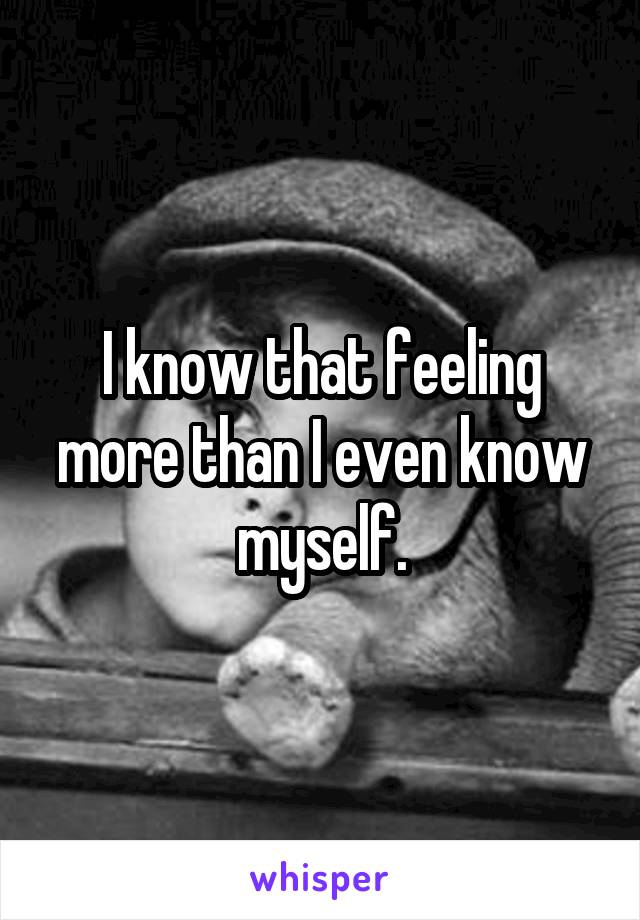 I know that feeling more than I even know myself.