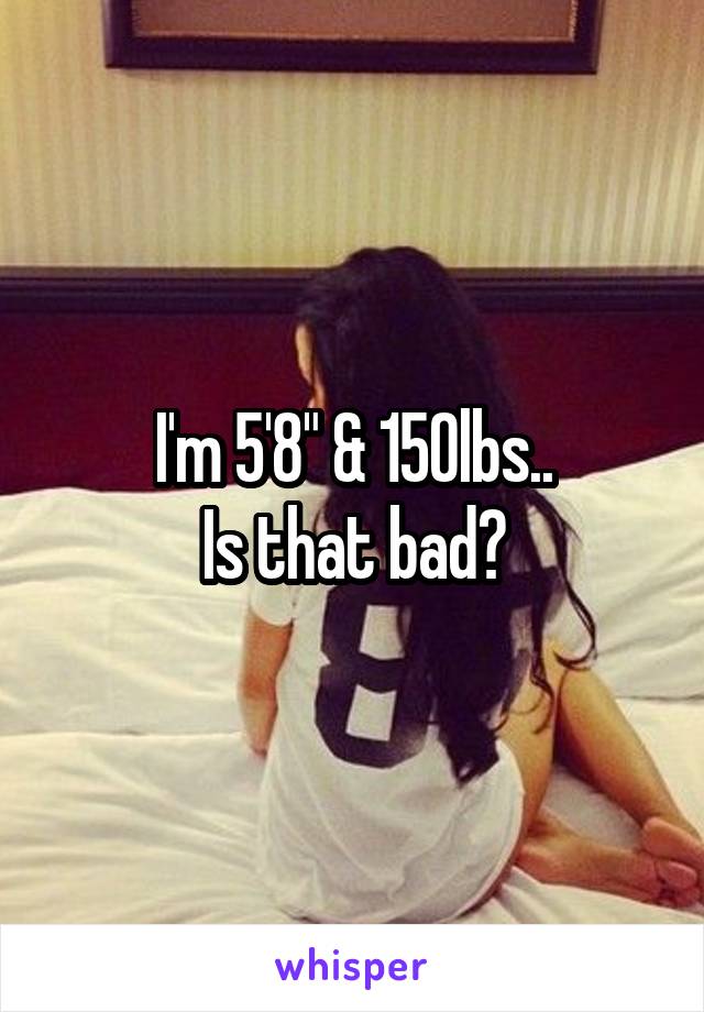 I'm 5'8" & 150lbs..
Is that bad?