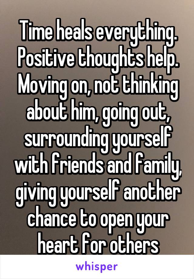 Time heals everything. Positive thoughts help. Moving on, not thinking about him, going out, surrounding yourself with friends and family, giving yourself another chance to open your heart for others