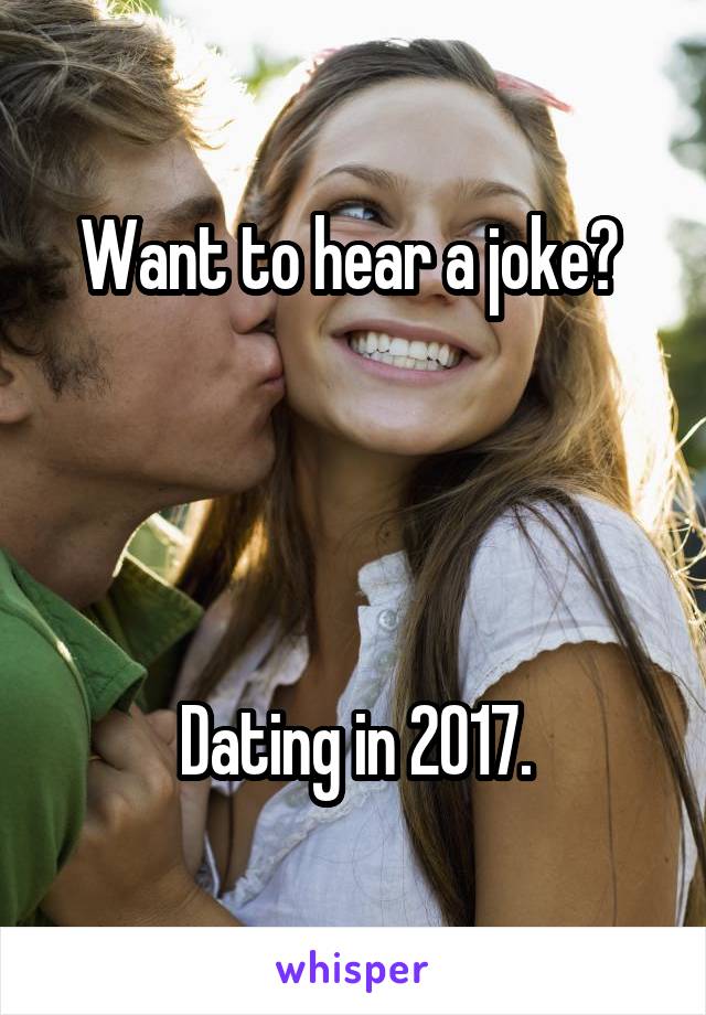 Want to hear a joke? 




Dating in 2017.