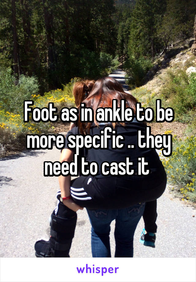 Foot as in ankle to be more specific .. they need to cast it 