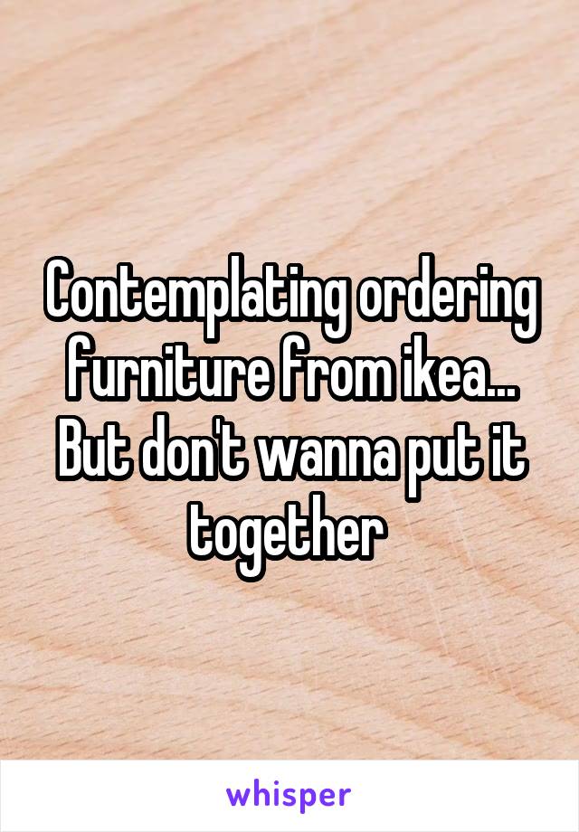 Contemplating ordering furniture from ikea... But don't wanna put it together 