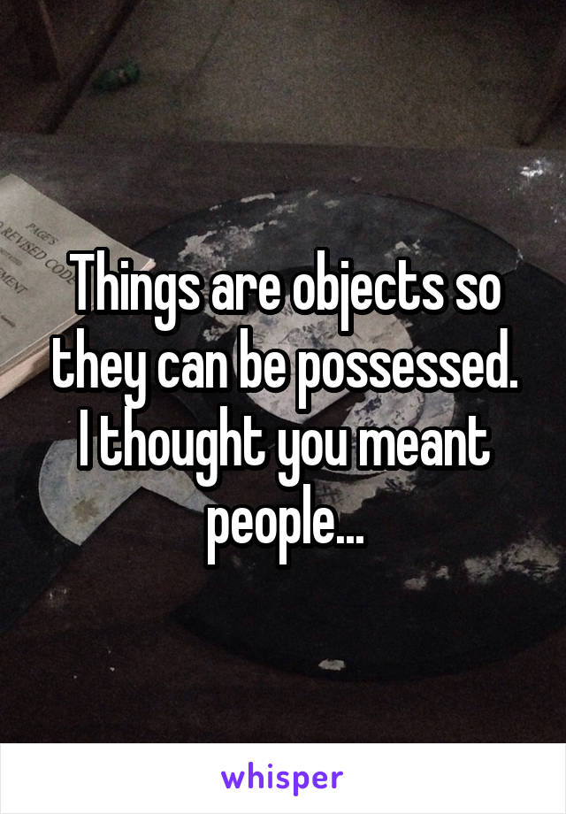 Things are objects so they can be possessed.
I thought you meant people...