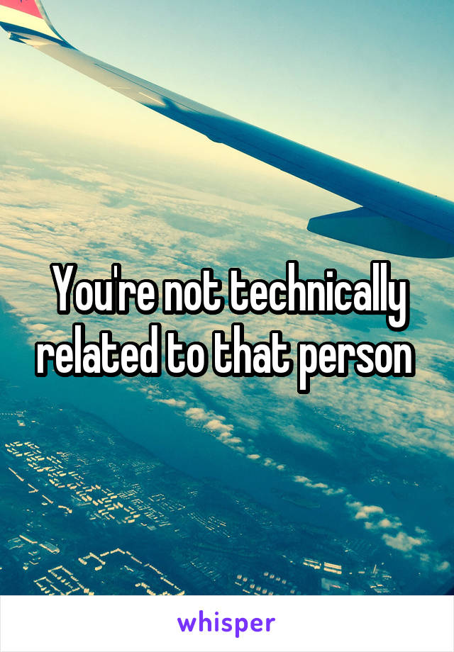 You're not technically related to that person 