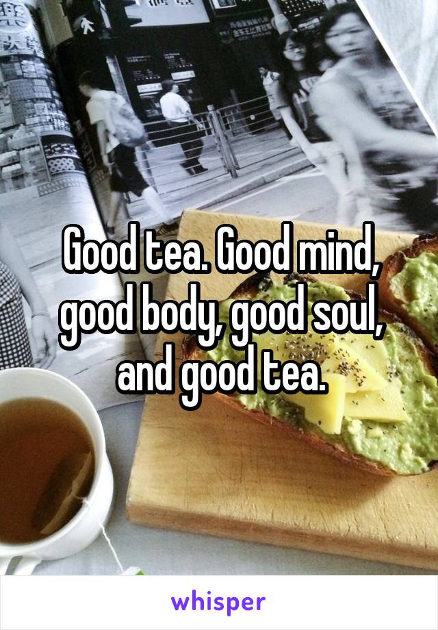 Good tea. Good mind, good body, good soul, and good tea.